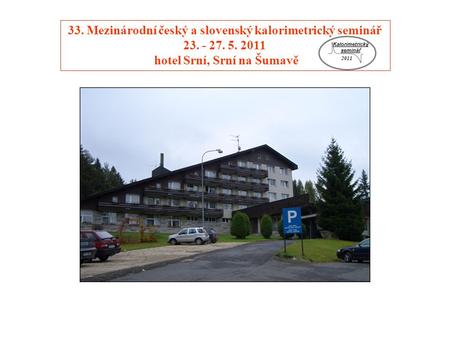 33. Mezinárodní český a slovenský kalorimetrický seminář 23. - 27. 5. 2011 hotel Srní, Srní na Šumavě Kalorimetrický seminář 2011.