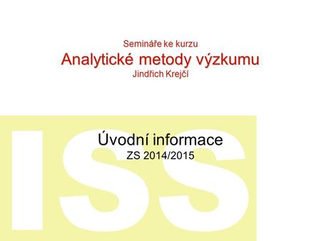 ISS Úvodní informace ZS 2014/2015 Semináře ke kurzu Analytické metody výzkumu Jindřich Krejčí.