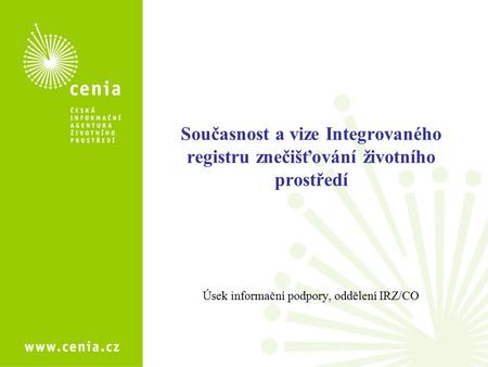 Současnost a vize Integrovaného registru znečišťování životního prostředí Úsek informační podpory, oddělení IRZ/CO.