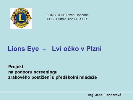 Ing. Jana Flanderová Lions Eye – Lví očko v Plzni Projekt na podporu screeningu zrakového postižení u předškolní mládeže LIONS CLUB Plzeň Bohemia LCI -