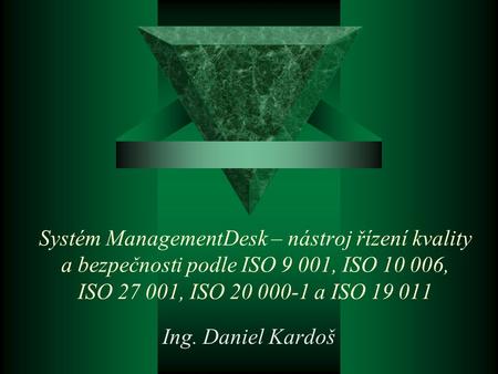 Ing. Daniel Kardoš Systém ManagementDesk – nástroj řízení kvality a bezpečnosti podle ISO 9 001, ISO 10 006, ISO 27 001, ISO 20 000-1 a ISO 19 011 Ing.