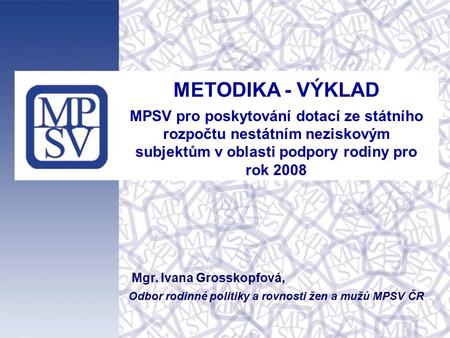 METODIKA - VÝKLAD MPSV pro poskytování dotací ze státního rozpočtu nestátním neziskovým subjektům v oblasti podpory rodiny pro rok 2008 Mgr. Ivana Grosskopfová,