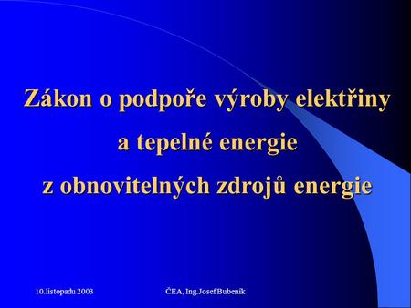 10.listopadu 2003ČEA, Ing.Josef Bubeník Zákon o podpoře výroby elektřiny a tepelné energie z obnovitelných zdrojů energie.