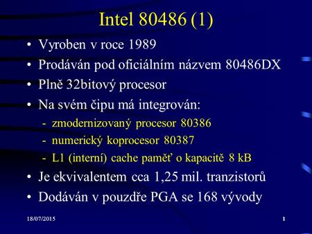 18/07/20151 Intel 80486 (1) Vyroben v roce 1989 Prodáván pod oficiálním názvem 80486DX Plně 32bitový procesor Na svém čipu má integrován: -zmodernizovaný.