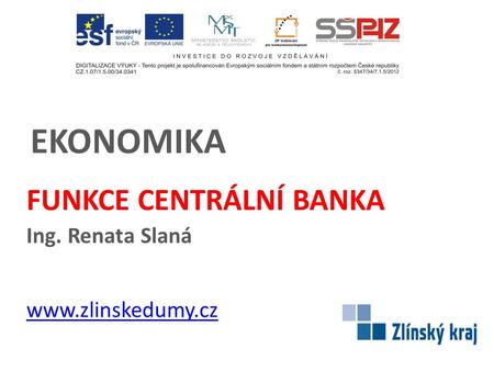 EKONOMIKA FUNKCE CENTRÁLNÍ BANKA Ing. Renata Slaná www.zlinskedumy.cz.