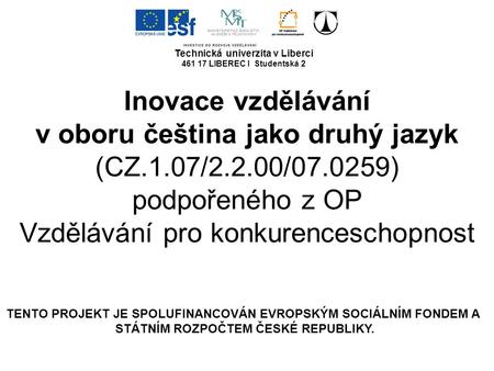 Technická univerzita v Liberci 461 17 LIBEREC I Studentská 2 Inovace vzdělávání v oboru čeština jako druhý jazyk (CZ.1.07/2.2.00/07.0259) podpořeného z.