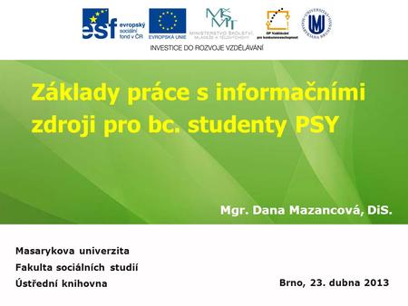 Základy práce s informačními zdroji pro bc. studenty PSY Mgr. Dana Mazancová, DiS. Brno, 23. dubna 2013 Masarykova univerzita Fakulta sociálních studií.