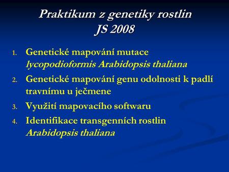 Praktikum z genetiky rostlin JS 2008 1. 1. Genetické mapování mutace lycopodioformis Arabidopsis thaliana 2. 2. Genetické mapování genu odolnosti k padlí.