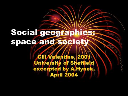 Social geographies: space and society Gill Valentine, 2001 University of Sheffield excerpted by A.Hynek, April 2004.