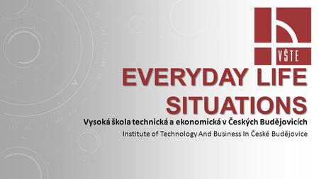 EVERYDAY LIFE SITUATIONS Vysoká škola technická a ekonomická v Českých Budějovicích Institute of Technology And Business In České Budějovice.
