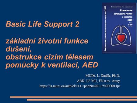 Basic Life Support 2 základní životní funkce dušení, obstrukce cizím tělesem pomůcky k ventilaci, AED MUDr. L. Dadák, Ph.D. ARK, LF MU, FN u sv. Anny.