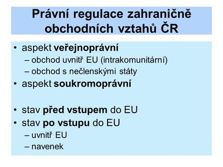 Právní regulace zahraničně obchodních vztahů ČR aspekt veřejnoprávní –obchod uvnitř EU (intrakomunitární) –obchod s nečlenskými státy aspekt soukromoprávní.