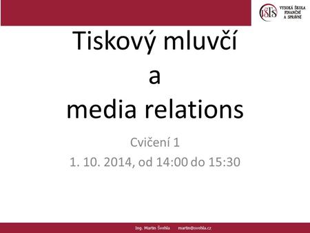 Tiskový mluvčí a media relations Cvičení 1 1. 10. 2014, od 14:00 do 15:30 Ing. Martin Švehla