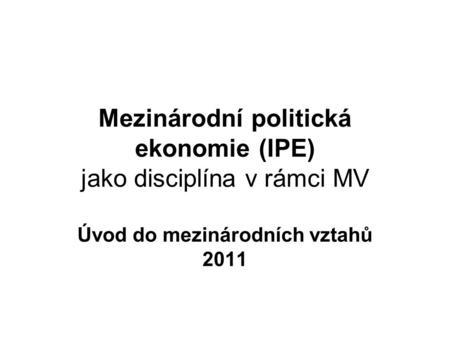 Mezinárodní politická ekonomie (IPE) jako disciplína v rámci MV Úvod do mezinárodních vztahů 2011.