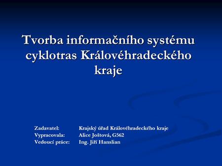 Tvorba informačního systému cyklotras Královéhradeckého kraje Zadavatel: Krajský úřad Královéhradeckého kraje Vypracovala: Alice Joštová, G562 Vedoucí.