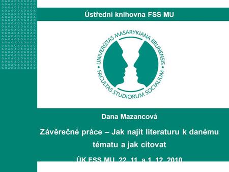 Dana Mazancová Závěrečné práce – Jak najít literaturu k danému tématu a jak citovat ÚK FSS MU, 22. 11. a 1. 12. 2010 Ústřední knihovna FSS MU.