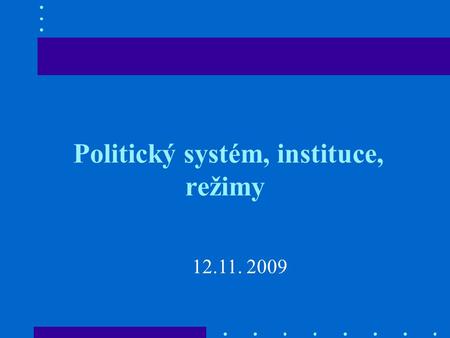 Politický systém, instituce, režimy 12.11. 2009. Politické režimy (demokratické) Vzájemné vztahy mezi jednotlivými složkami moci ve státě určují konkrétní.