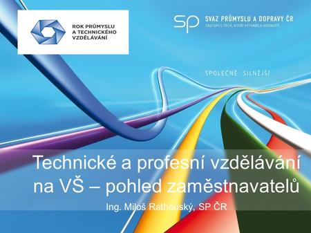 Technické a profesní vzdělávání na VŠ – pohled zaměstnavatelů Ing. Miloš Rathouský, SP ČR.