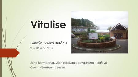 Vitalise Londýn, Velká Británie 2. – 18. října 2014 Jana Bermellová, Michaela Kadlecová, Hana Kolářová Obor: Všeobecná sestra.