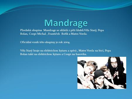 Mandrage Plzeňská skupina Mandrage se skládá z pěti kluků:Víťa Starý, Pepa Bolan, Coopi Michal , Frantiček Bořík a Mates Vorda. Oficiální vznik této.