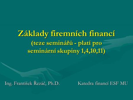 Základy firemních financí (teze seminářů - platí pro seminární skupiny 1,4,10,11) Ing. František Řezáč, Ph.D. Katedra financí ESF MU.