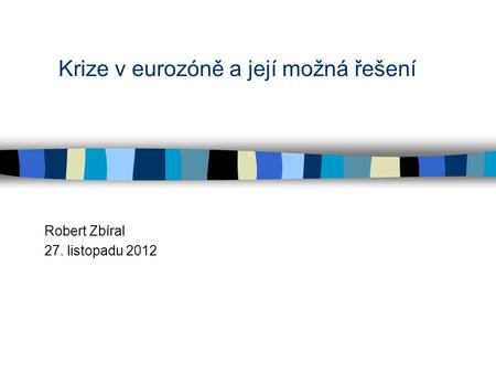 Krize v eurozóně a její možná řešení Robert Zbíral 27. listopadu 2012.