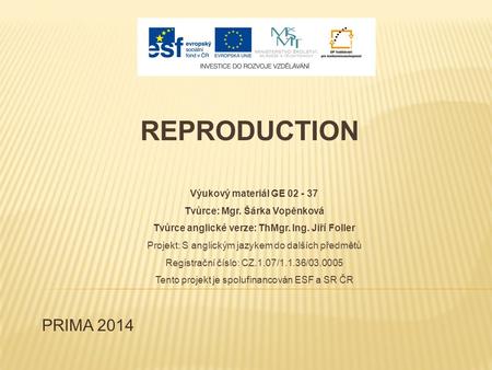 PRIMA 2014 REPRODUCTION Výukový materiál GE 02 - 37 Tvůrce: Mgr. Šárka Vopěnková Tvůrce anglické verze: ThMgr. Ing. Jiří Foller Projekt: S anglickým jazykem.