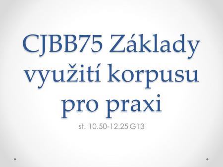 CJBB75 Základy využití korpusu pro praxi st. 10.50-12.25 G13.