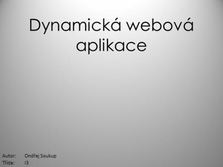 Dynamická webová aplikace Autor:Ondřej Soukup Třída:I3.