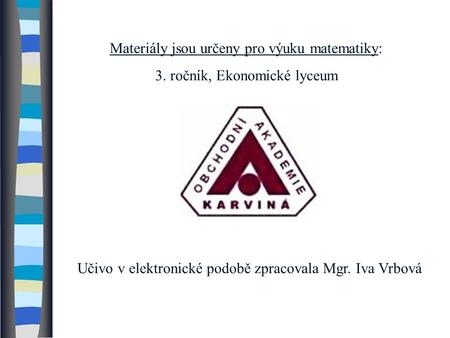 Materiály jsou určeny pro výuku matematiky: 3. ročník, Ekonomické lyceum Učivo v elektronické podobě zpracovala Mgr. Iva Vrbová.