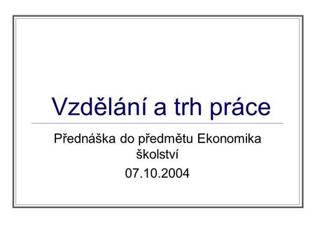 Vzdělání a trh práce Přednáška do předmětu Ekonomika školství 07.10.2004.