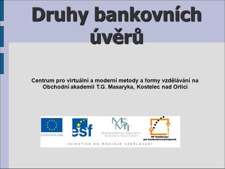 Druhy bankovních úvěrů Centrum pro virtuální a moderní metody a formy vzdělávání na Obchodní akademii T.G. Masaryka, Kostelec nad Orlicí.