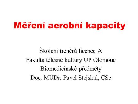 Měření aerobní kapacity Školení trenérů licence A Fakulta tělesné kultury UP Olomouc Biomedicínské předměty Doc. MUDr. Pavel Stejskal, CSc.