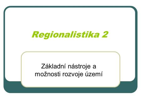 Regionalistika 2 Základní nástroje a možnosti rozvoje území.
