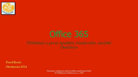 Office 365 Přihlášení a první spuštění cloudového uložiště OneDrive Pavel Broža Otrokovice 2014 Prezentace vznikla pro interní potřeby zaměstnanců školy.