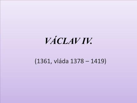 VÁCLAV IV. (1361, vláda 1378 – 1419).