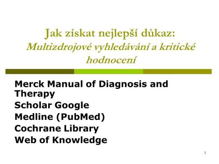 1 Jak získat nejlepší důkaz: Multizdrojové vyhledávání a kritické hodnocení Merck Manual of Diagnosis and Therapy Scholar Google Medline (PubMed) Cochrane.