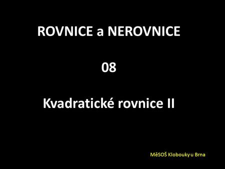 ROVNICE a NEROVNICE 08 Kvadratické rovnice II MěSOŠ Klobouky u Brna.