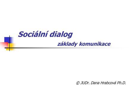 Sociální dialog základy komunikace © JUDr. Dana Hrabcová Ph.D.