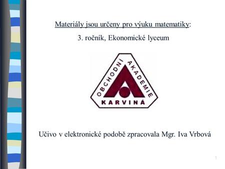 Materiály jsou určeny pro výuku matematiky: 3. ročník, Ekonomické lyceum Učivo v elektronické podobě zpracovala Mgr. Iva Vrbová 1.