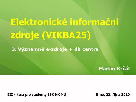 Elektronické informační zdroje (VIKBA25) Martin Krčál EIZ - kurz pro studenty ISK KK MUBrno, 22. října 2010 3. Významné e-zdroje + db centra.