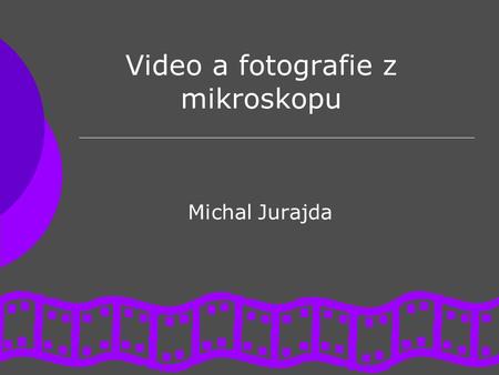 Video a fotografie z mikroskopu Michal Jurajda. Obsah  Funkce optického mikroskopu  Možnosti instalace kamery/fotoaparátu  Výhody a nevýhody jednotlivých.