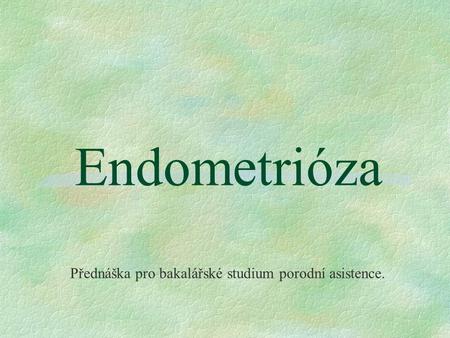 Endometrióza Přednáška pro bakalářské studium porodní asistence.