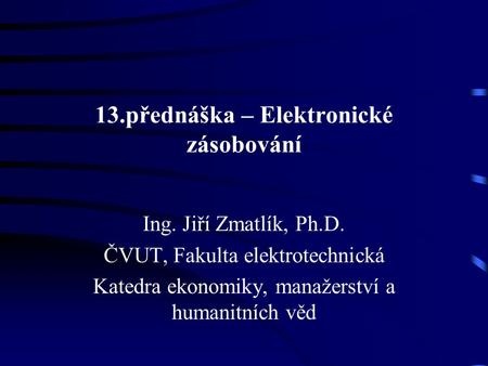 13.přednáška – Elektronické zásobování Ing. Jiří Zmatlík, Ph.D. ČVUT, Fakulta elektrotechnická Katedra ekonomiky, manažerství a humanitních věd.