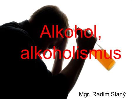 Alkohol, alkoholismus Mgr. Radim Slaný.