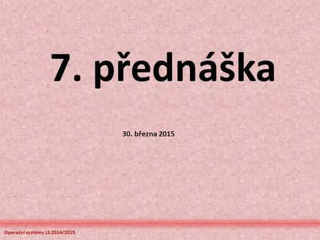 Operační systémy LS 2014/2015 7. přednáška 30. března 2015.