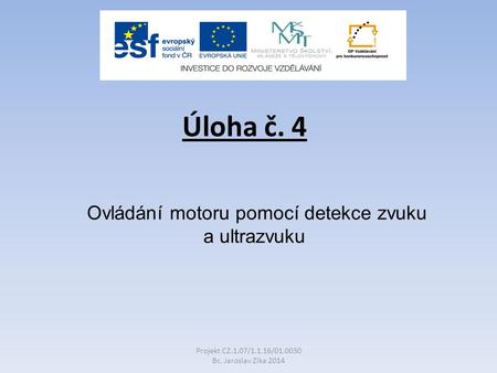 Úloha č. 4 Ovládání motoru pomocí detekce zvuku a ultrazvuku Projekt CZ.1.07/1.1.16/01.0030 Bc. Jaroslav Zika 2014.