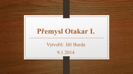 Přemysl Otakar I. Vytvořil: Jiří Burda 9.1.2014.