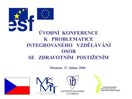 ÚVODNÍ KONFERENCE K PROBLEMATICE INTEGROVANÉHO VZDĚLÁVÁNÍ OSOB SE ZDRAVOTNÍM POSTIŽENÍM Olomouc 27. dubna 2006.