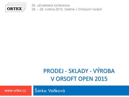 26. uživatelská konference 28. – 29. května 2015, Deštné v Orlických horách www.ortex.cz PRODEJ - SKLADY - VÝROBA V ORSOFT OPEN 2015 Šárka Vaňková.
